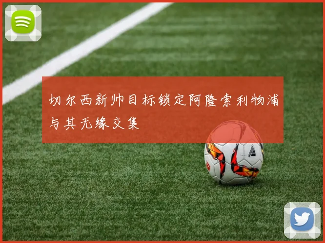 切尔西新帅目标锁定阿隆索利物浦与其无缘交集