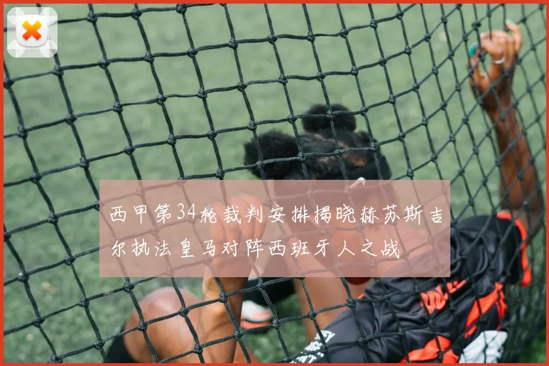 西甲第34轮裁判安排揭晓赫苏斯吉尔执法皇马对阵西班牙人之战