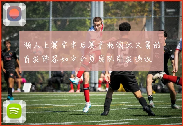 湖人上赛季季后赛首轮淘汰火箭的首发阵容如今全员离队引发热议