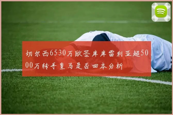 切尔西6530万欧签库库雷利亚超5000万转手皇马是否回本分析
