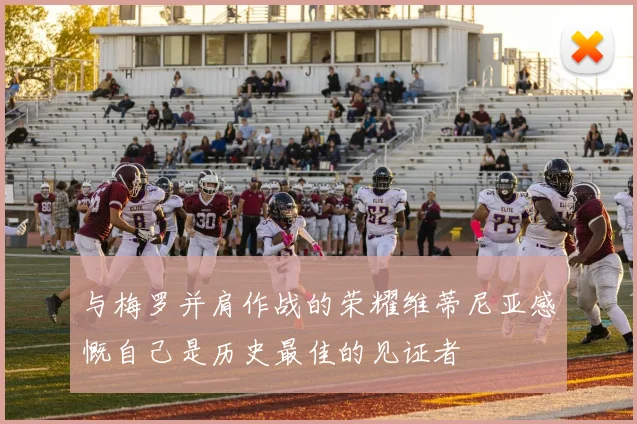 与梅罗并肩作战的荣耀维蒂尼亚感慨自己是历史最佳的见证者