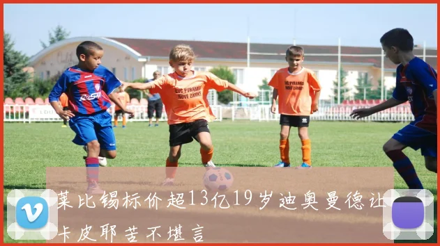 莱比锡标价超13亿19岁迪奥曼德让卡皮耶苦不堪言