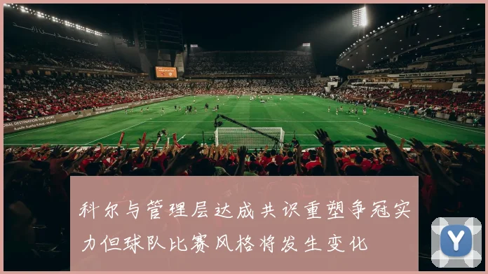科尔与管理层达成共识重塑争冠实力但球队比赛风格将发生变化
