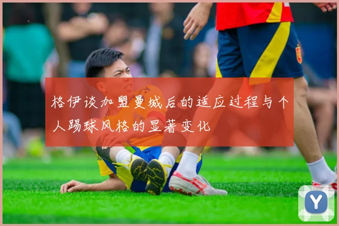 格伊谈加盟曼城后的适应过程与个人踢球风格的显著变化