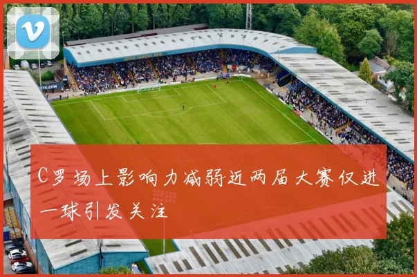 C罗场上影响力减弱近两届大赛仅进一球引发关注
