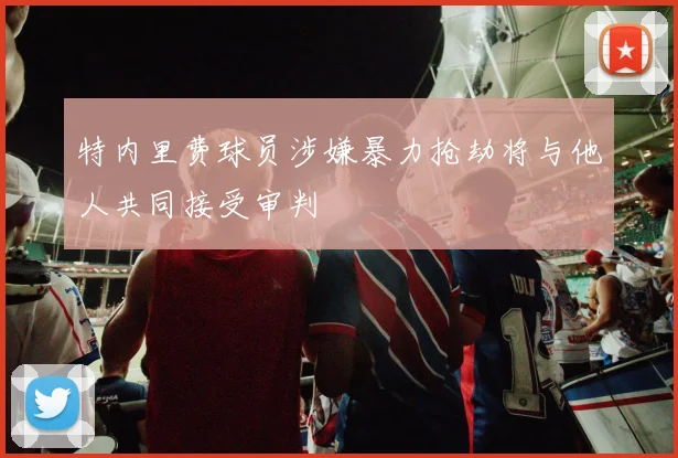 特内里费球员涉嫌暴力抢劫将与他人共同接受审判