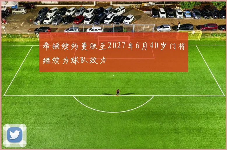 希顿续约曼联至2027年6月40岁门将继续为球队效力