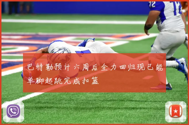 巴特勒预计六周后全力回归现已能单脚起跳完成扣篮