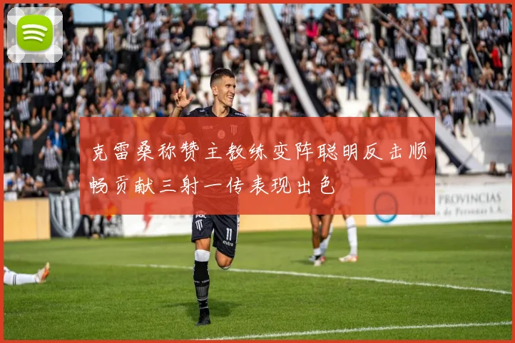 克雷桑称赞主教练变阵聪明反击顺畅贡献三射一传表现出色