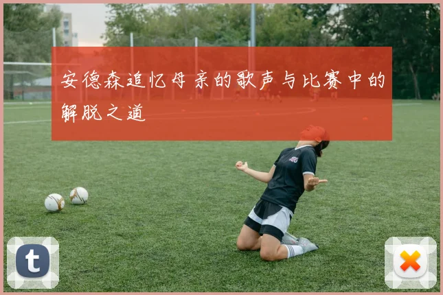 安德森追忆母亲的歌声与比赛中的解脱之道