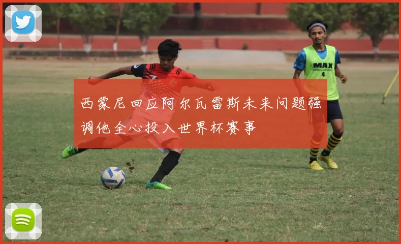 西蒙尼回应阿尔瓦雷斯未来问题强调他全心投入世界杯赛事