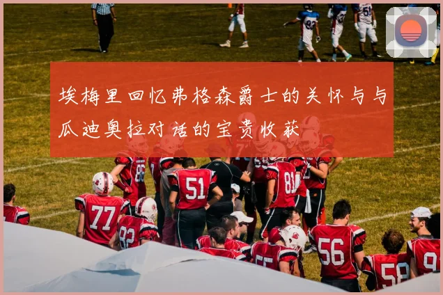 埃梅里回忆弗格森爵士的关怀与与瓜迪奥拉对话的宝贵收获