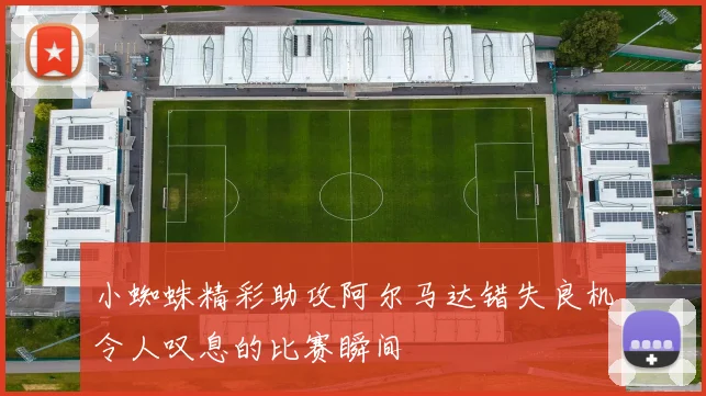 小蜘蛛精彩助攻阿尔马达错失良机令人叹息的比赛瞬间