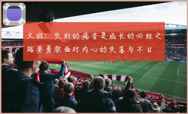 文班：失利的痛苦是成长的必经之路要勇敢面对内心的失落与不甘