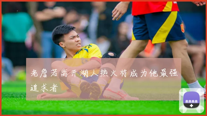 老詹若离开湖人热火将成为他最强追求者