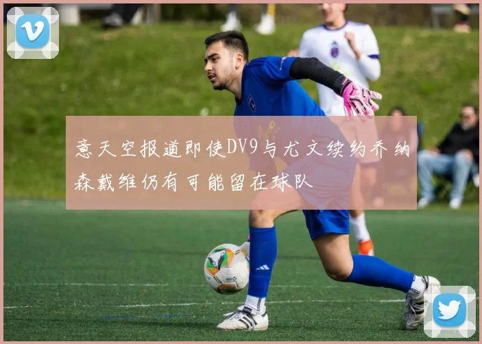 意天空报道即使DV9与尤文续约乔纳森戴维仍有可能留在球队