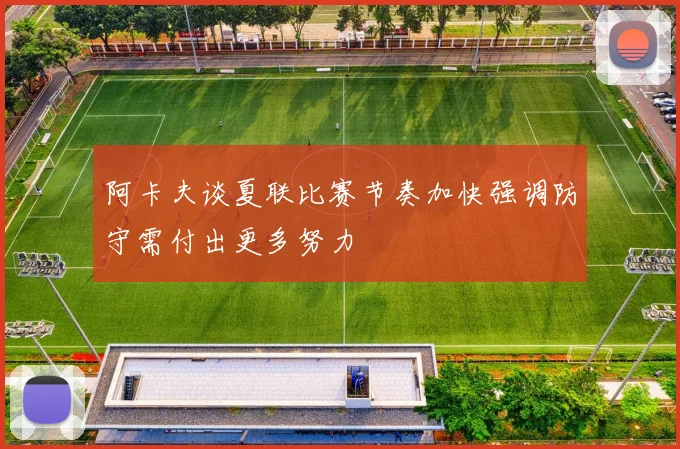 阿卡夫谈夏联比赛节奏加快强调防守需付出更多努力