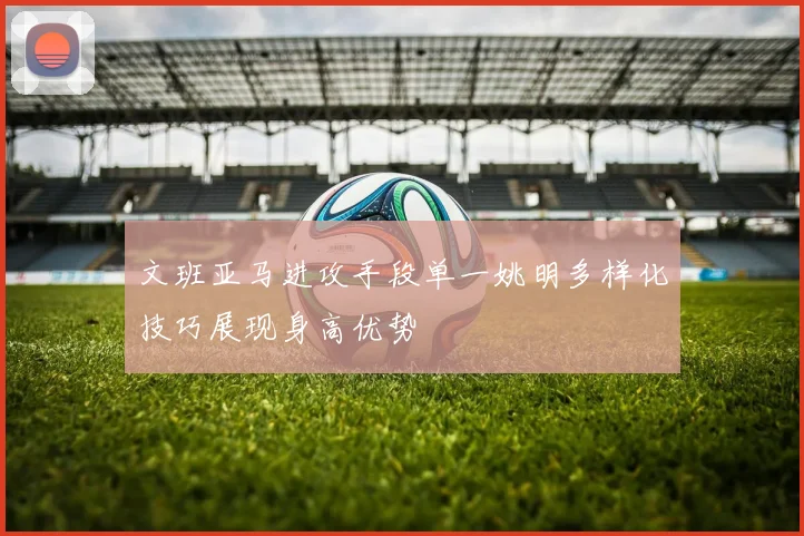 文班亚马进攻手段单一姚明多样化技巧展现身高优势