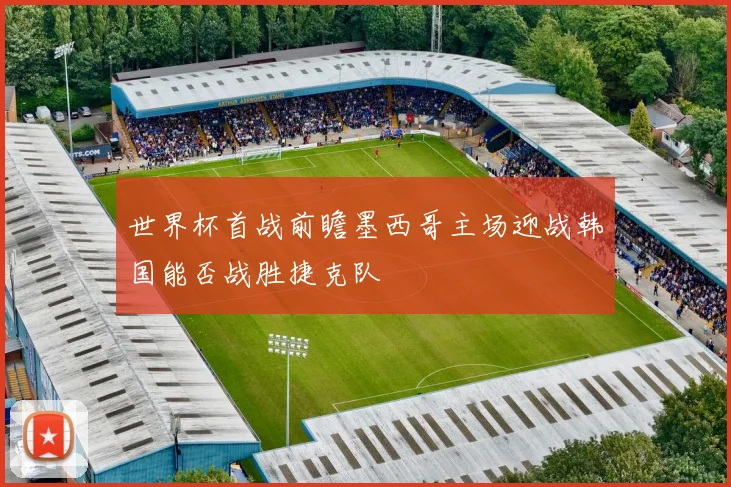 世界杯首战前瞻墨西哥主场迎战韩国能否战胜捷克队
