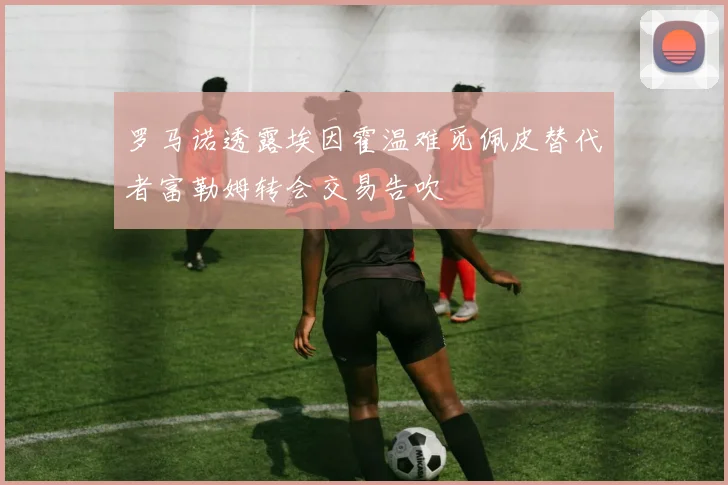 罗马诺透露埃因霍温难觅佩皮替代者富勒姆转会交易告吹