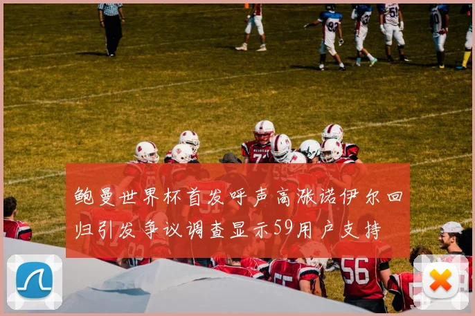 鲍曼世界杯首发呼声高涨诺伊尔回归引发争议调查显示59用户支持